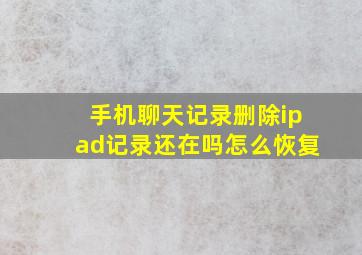 手机聊天记录删除ipad记录还在吗怎么恢复