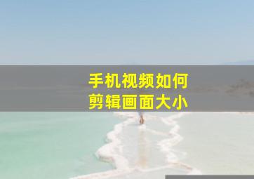 手机视频如何剪辑画面大小