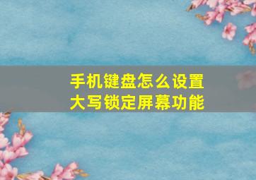 手机键盘怎么设置大写锁定屏幕功能