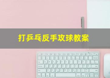 打乒乓反手攻球教案