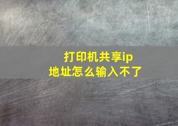 打印机共享ip地址怎么输入不了