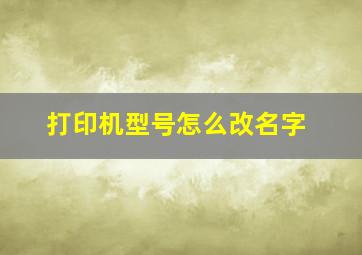 打印机型号怎么改名字