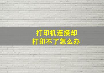 打印机连接却打印不了怎么办