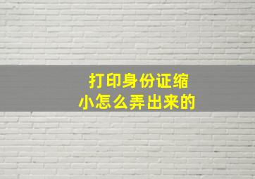 打印身份证缩小怎么弄出来的