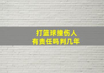 打篮球撞伤人有责任吗判几年