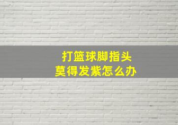 打篮球脚指头莫得发紫怎么办