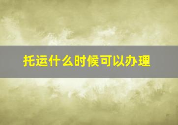 托运什么时候可以办理