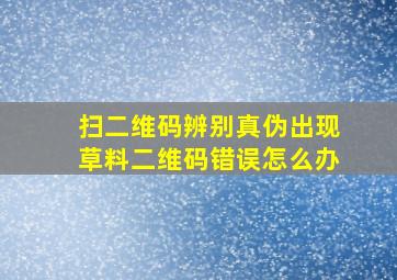 扫二维码辨别真伪出现草料二维码错误怎么办