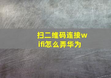 扫二维码连接wifi怎么弄华为