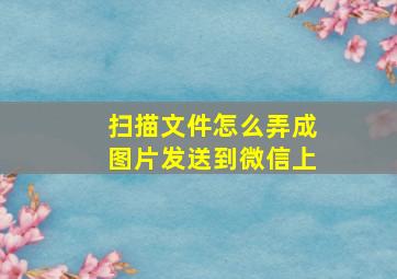 扫描文件怎么弄成图片发送到微信上