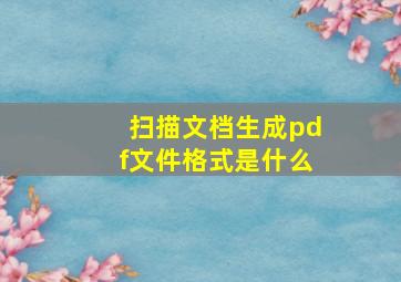 扫描文档生成pdf文件格式是什么