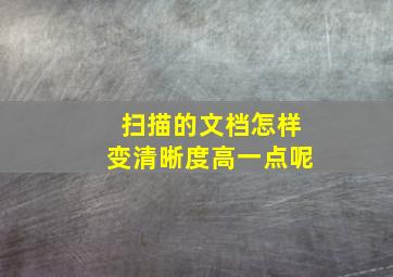 扫描的文档怎样变清晰度高一点呢