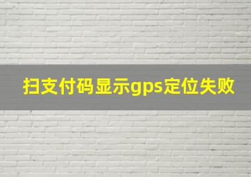 扫支付码显示gps定位失败