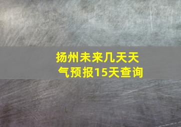 扬州未来几天天气预报15天查询