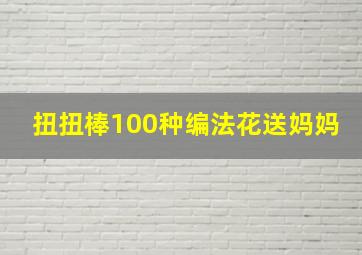 扭扭棒100种编法花送妈妈