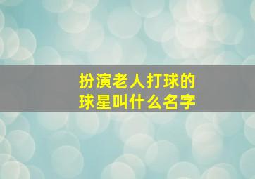 扮演老人打球的球星叫什么名字