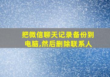 把微信聊天记录备份到电脑,然后删除联系人