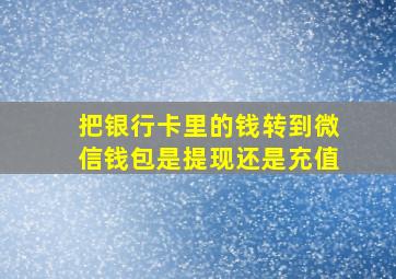 把银行卡里的钱转到微信钱包是提现还是充值