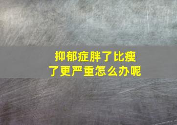 抑郁症胖了比瘦了更严重怎么办呢