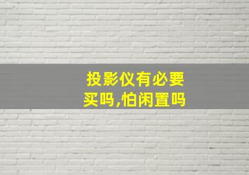 投影仪有必要买吗,怕闲置吗