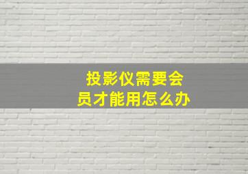 投影仪需要会员才能用怎么办