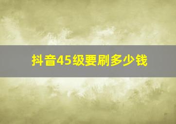 抖音45级要刷多少钱