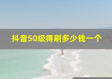 抖音50级得刷多少钱一个