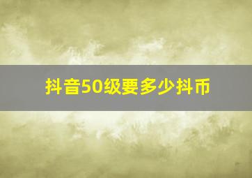 抖音50级要多少抖币