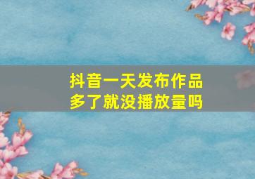 抖音一天发布作品多了就没播放量吗