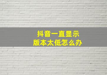 抖音一直显示版本太低怎么办