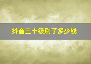 抖音三十级刷了多少钱