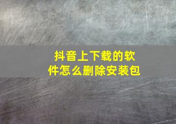 抖音上下载的软件怎么删除安装包