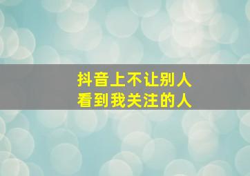 抖音上不让别人看到我关注的人