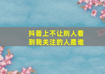 抖音上不让别人看到我关注的人是谁