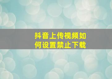 抖音上传视频如何设置禁止下载