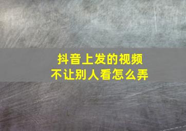 抖音上发的视频不让别人看怎么弄