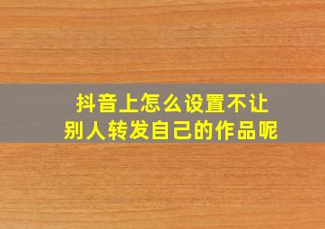 抖音上怎么设置不让别人转发自己的作品呢