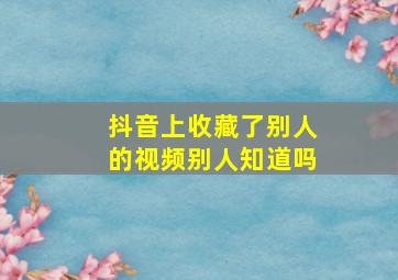 抖音上收藏了别人的视频别人知道吗