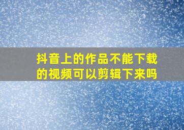 抖音上的作品不能下载的视频可以剪辑下来吗