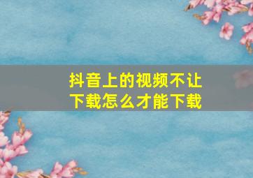 抖音上的视频不让下载怎么才能下载