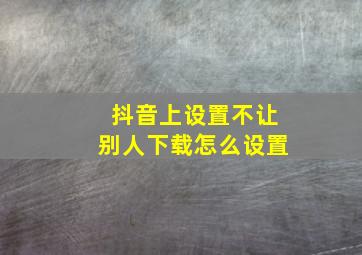 抖音上设置不让别人下载怎么设置