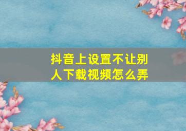 抖音上设置不让别人下载视频怎么弄