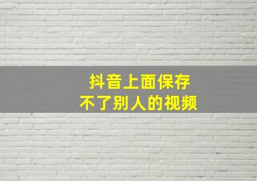 抖音上面保存不了别人的视频