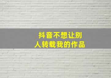 抖音不想让别人转载我的作品