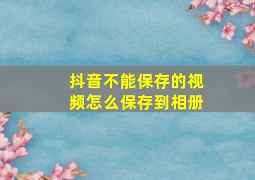 抖音不能保存的视频怎么保存到相册