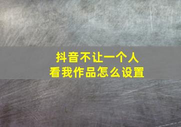 抖音不让一个人看我作品怎么设置