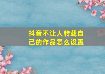 抖音不让人转载自己的作品怎么设置