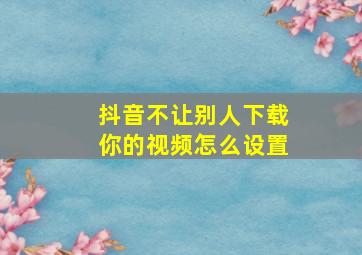 抖音不让别人下载你的视频怎么设置