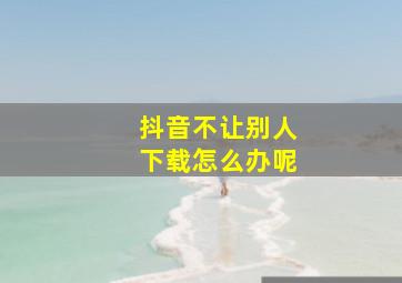 抖音不让别人下载怎么办呢