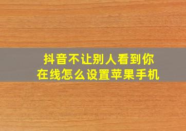 抖音不让别人看到你在线怎么设置苹果手机